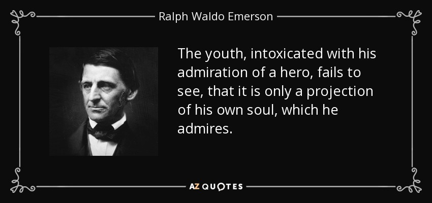 The youth, intoxicated with his admiration of a hero, fails to see, that it is only a projection of his own soul, which he admires. - Ralph Waldo Emerson