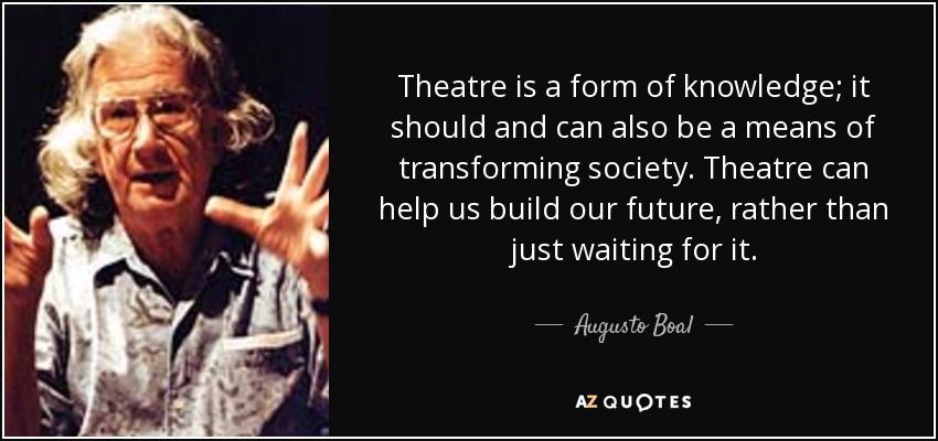 Theatre is a form of knowledge; it should and can also be a means of transforming society. Theatre can help us build our future, rather than just waiting for it. - Augusto Boal