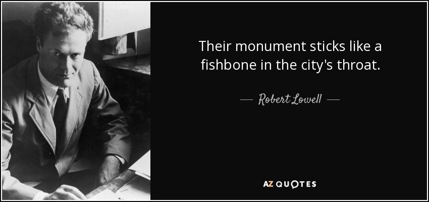 Their monument sticks like a fishbone in the city's throat. - Robert Lowell