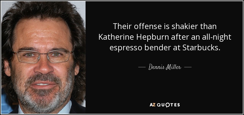 Their offense is shakier than Katherine Hepburn after an all-night espresso bender at Starbucks. - Dennis Miller