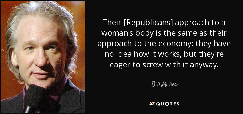 Their [Republicans] approach to a woman's body is the same as their approach to the economy: they have no idea how it works, but they're eager to screw with it anyway. - Bill Maher