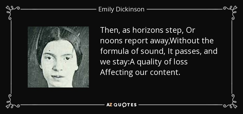 Then, as horizons step, Or noons report away,Without the formula of sound, It passes, and we stay:A quality of loss Affecting our content. - Emily Dickinson