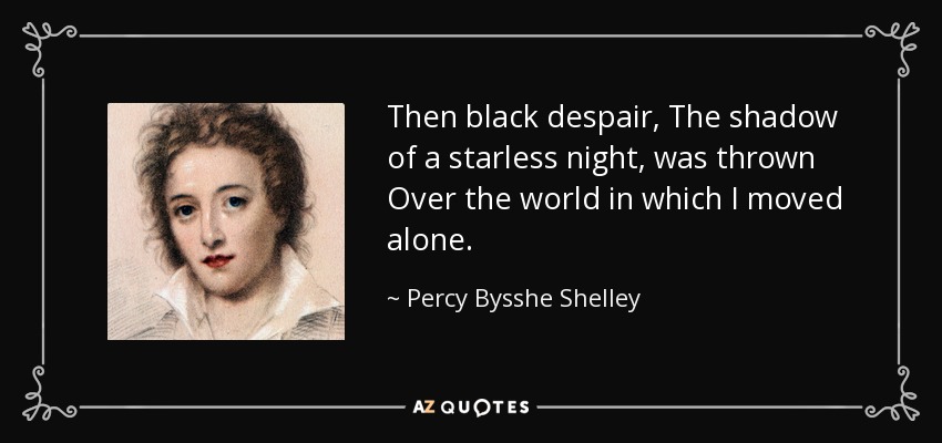 Then black despair, The shadow of a starless night, was thrown Over the world in which I moved alone. - Percy Bysshe Shelley