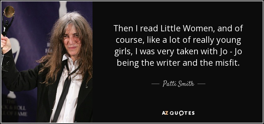 Then I read Little Women, and of course, like a lot of really young girls, I was very taken with Jo - Jo being the writer and the misfit. - Patti Smith