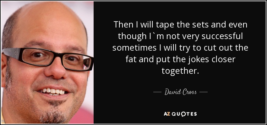 Then I will tape the sets and even though I`m not very successful sometimes I will try to cut out the fat and put the jokes closer together. - David Cross