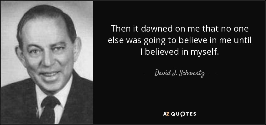 Then it dawned on me that no one else was going to believe in me until I believed in myself. - David J. Schwartz