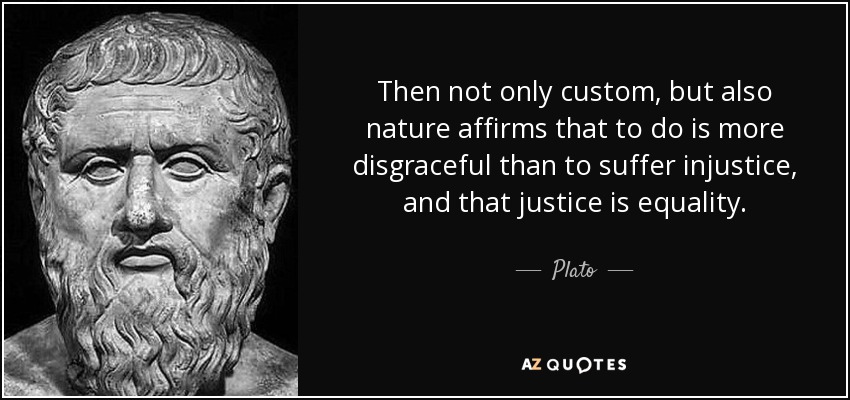 Then not only custom, but also nature affirms that to do is more disgraceful than to suffer injustice, and that justice is equality. - Plato