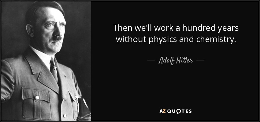 Then we'll work a hundred years without physics and chemistry. - Adolf Hitler