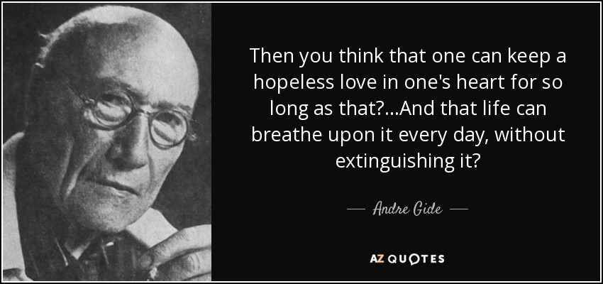 Then you think that one can keep a hopeless love in one's heart for so long as that?...And that life can breathe upon it every day, without extinguishing it? - Andre Gide