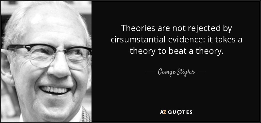 Theories are not rejected by cirsumstantial evidence: it takes a theory to beat a theory. - George Stigler