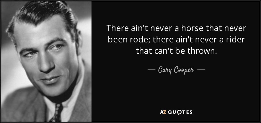 There ain't never a horse that never been rode; there ain't never a rider that can't be thrown. - Gary Cooper