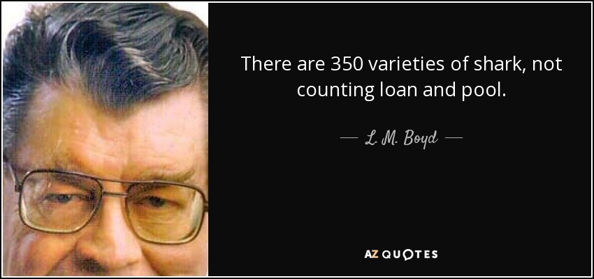 There are 350 varieties of shark, not counting loan and pool. - L. M. Boyd