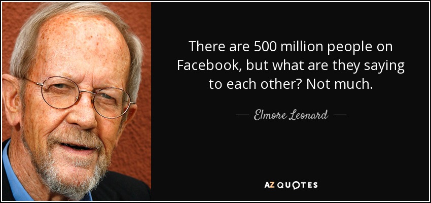 There are 500 million people on Facebook, but what are they saying to each other? Not much. - Elmore Leonard