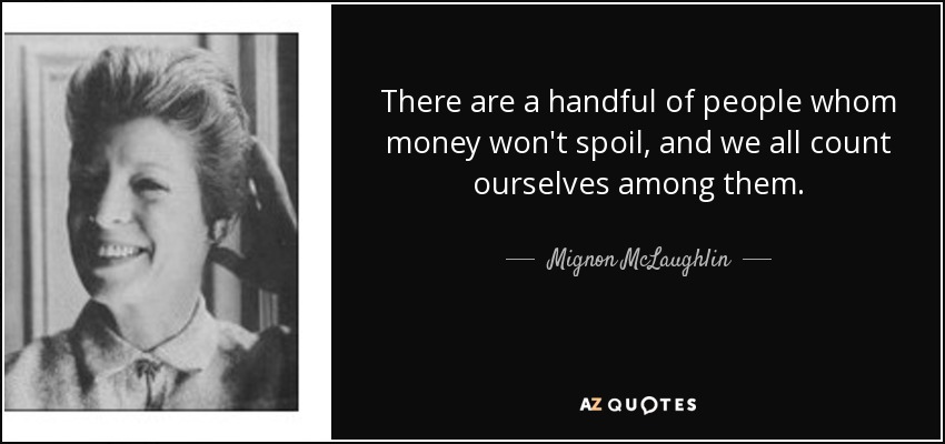 There are a handful of people whom money won't spoil, and we all count ourselves among them. - Mignon McLaughlin