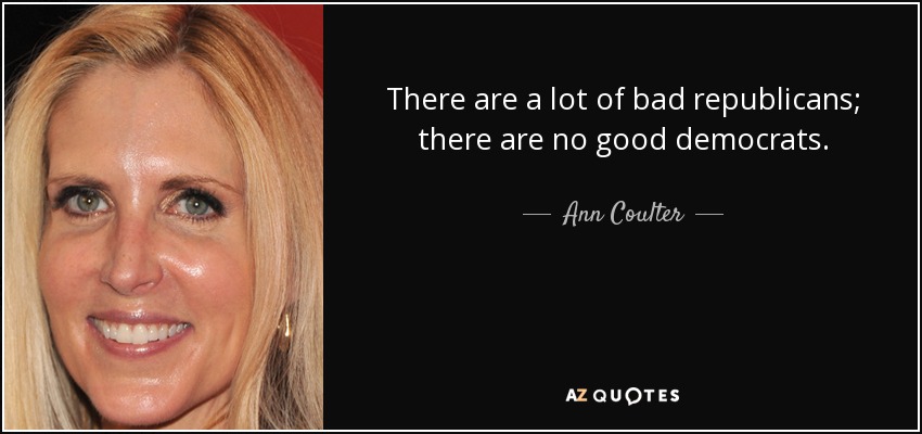 There are a lot of bad republicans; there are no good democrats. - Ann Coulter