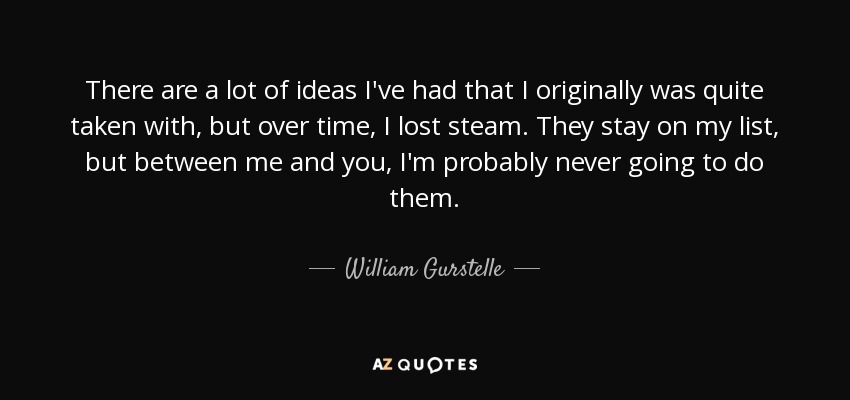 There are a lot of ideas I've had that I originally was quite taken with, but over time, I lost steam. They stay on my list, but between me and you, I'm probably never going to do them. - William Gurstelle