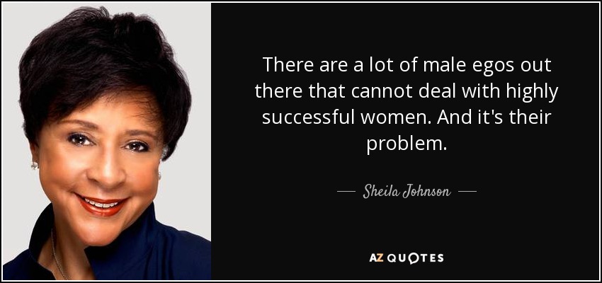 There are a lot of male egos out there that cannot deal with highly successful women. And it's their problem. - Sheila Johnson