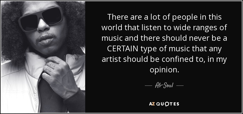 There are a lot of people in this world that listen to wide ranges of music and there should never be a CERTAIN type of music that any artist should be confined to, in my opinion. - Ab-Soul