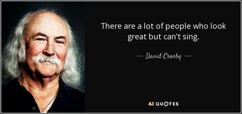 There are a lot of people who look great but can't sing. - David Crosby