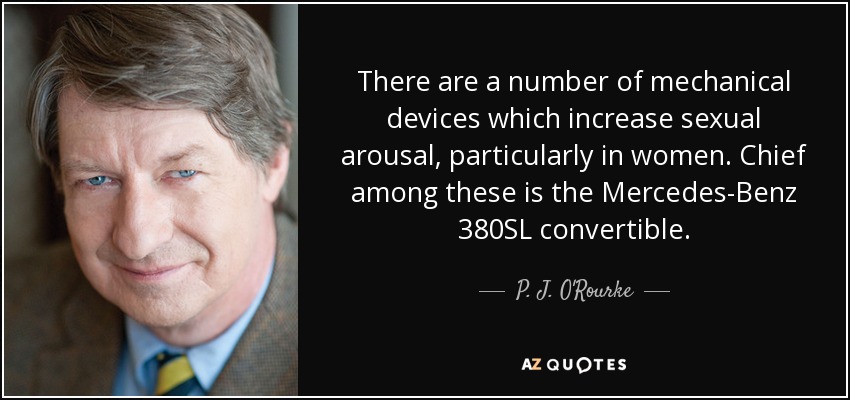 There are a number of mechanical devices which increase sexual arousal, particularly in women. Chief among these is the Mercedes-Benz 380SL convertible. - P. J. O'Rourke