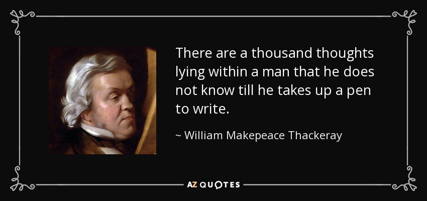 There are a thousand thoughts lying within a man that he does not know till he takes up a pen to write. - William Makepeace Thackeray
