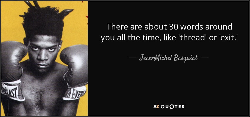 There are about 30 words around you all the time, like 'thread' or 'exit.' - Jean-Michel Basquiat