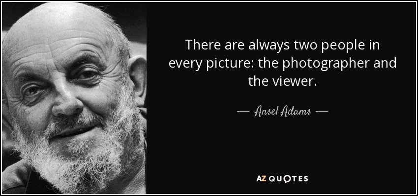 There are always two people in every picture: the photographer and the viewer. - Ansel Adams