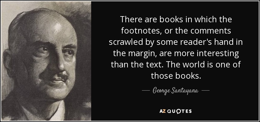 There are books in which the footnotes, or the comments scrawled by some reader's hand in the margin, are more interesting than the text. The world is one of those books. - George Santayana