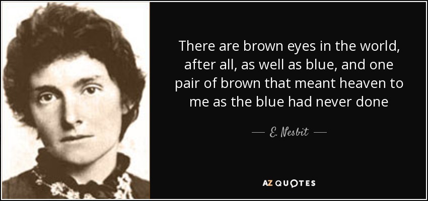 There are brown eyes in the world, after all, as well as blue, and one pair of brown that meant heaven to me as the blue had never done - E. Nesbit