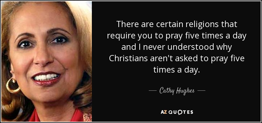 There are certain religions that require you to pray five times a day and I never understood why Christians aren't asked to pray five times a day. - Cathy Hughes