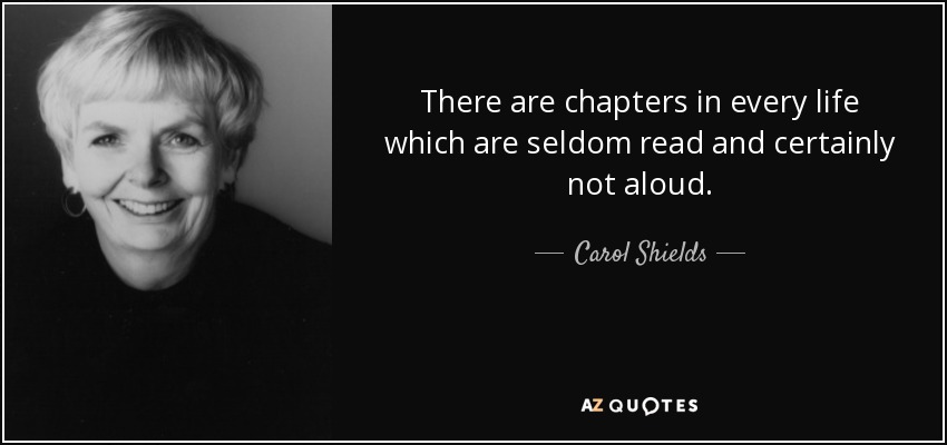 There are chapters in every life which are seldom read and certainly not aloud. - Carol Shields