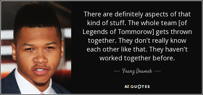 There are definitely aspects of that kind of stuff. The whole team [of Legends of Tommorow] gets thrown together. They don't really know each other like that. They haven't worked together before. - Franz Drameh