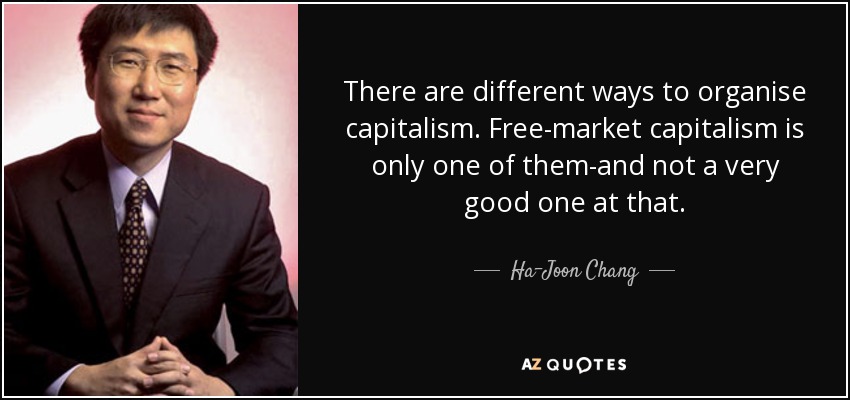 There are different ways to organise capitalism. Free-market capitalism is only one of them-and not a very good one at that. - Ha-Joon Chang