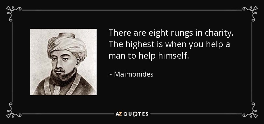There are eight rungs in charity. The highest is when you help a man to help himself. - Maimonides