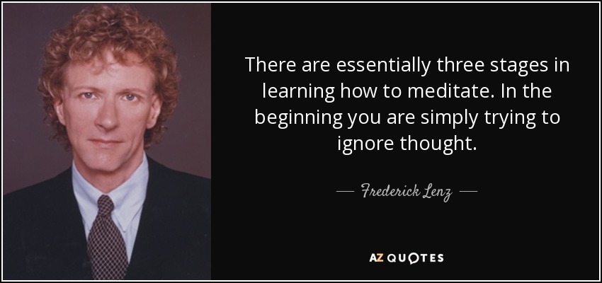 There are essentially three stages in learning how to meditate. In the beginning you are simply trying to ignore thought. - Frederick Lenz