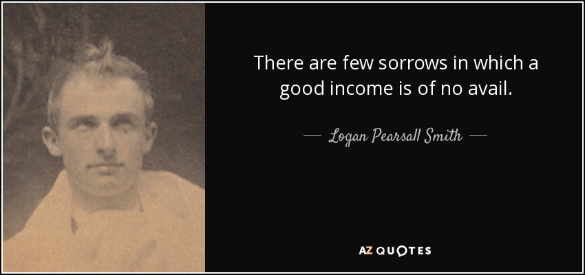 There are few sorrows in which a good income is of no avail. - Logan Pearsall Smith