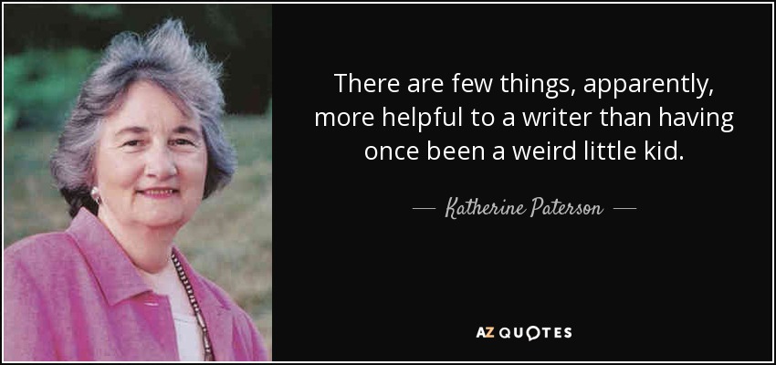 There are few things, apparently, more helpful to a writer than having once been a weird little kid. - Katherine Paterson