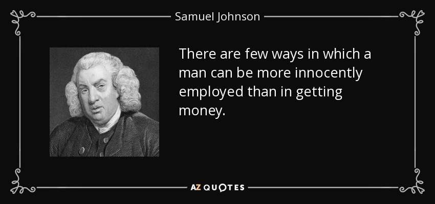 There are few ways in which a man can be more innocently employed than in getting money. - Samuel Johnson