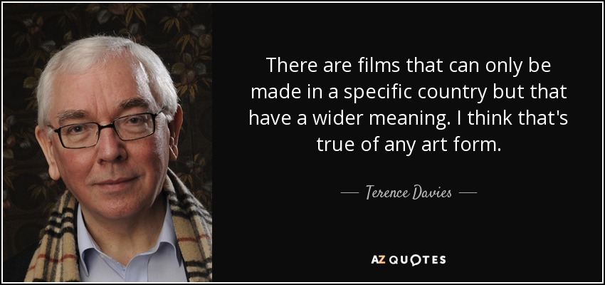 There are films that can only be made in a specific country but that have a wider meaning. I think that's true of any art form. - Terence Davies