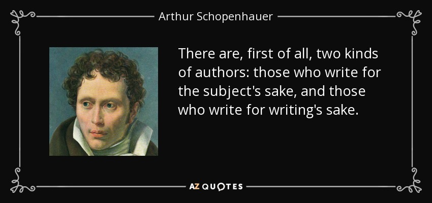 There are, first of all, two kinds of authors: those who write for the subject's sake, and those who write for writing's sake. - Arthur Schopenhauer