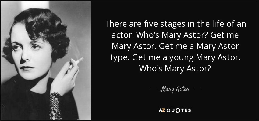 There are five stages in the life of an actor: Who's Mary Astor? Get me Mary Astor. Get me a Mary Astor type. Get me a young Mary Astor. Who's Mary Astor? - Mary Astor