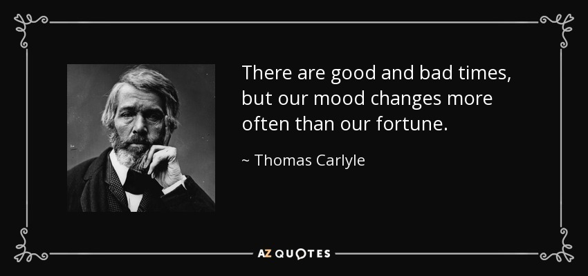 There are good and bad times, but our mood changes more often than our fortune. - Thomas Carlyle