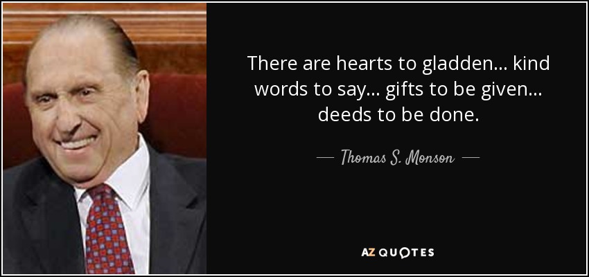There are hearts to gladden... kind words to say... gifts to be given... deeds to be done. - Thomas S. Monson