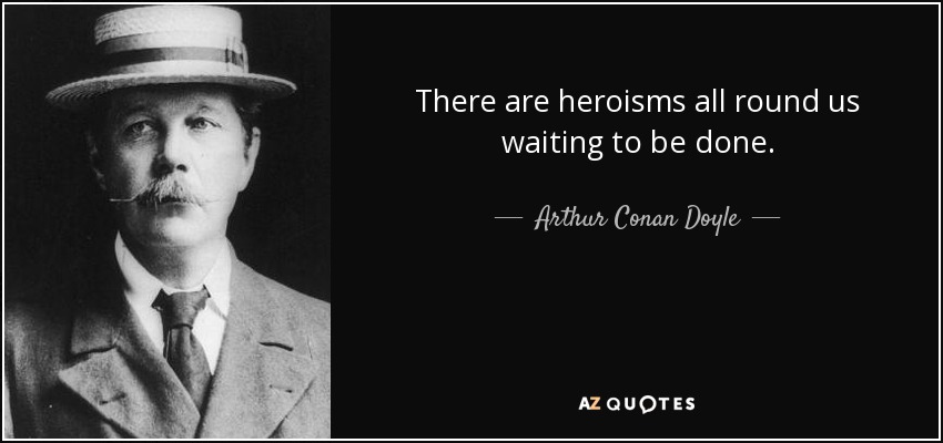 There are heroisms all round us waiting to be done. - Arthur Conan Doyle