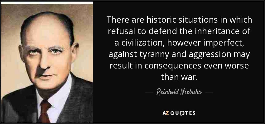 There are historic situations in which refusal to defend the inheritance of a civilization, however imperfect, against tyranny and aggression may result in consequences even worse than war. - Reinhold Niebuhr