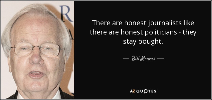 There are honest journalists like there are honest politicians - they stay bought. - Bill Moyers