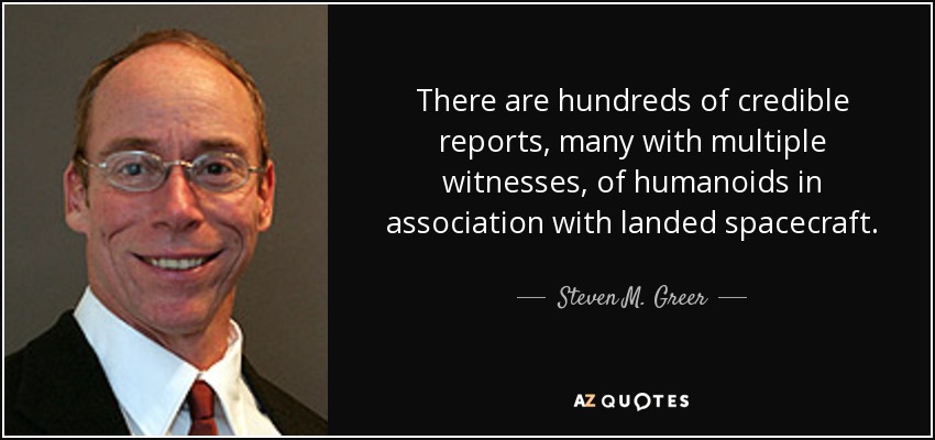 There are hundreds of credible reports, many with multiple witnesses, of humanoids in association with landed spacecraft. - Steven M. Greer