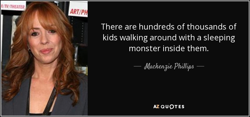 There are hundreds of thousands of kids walking around with a sleeping monster inside them. - Mackenzie Phillips