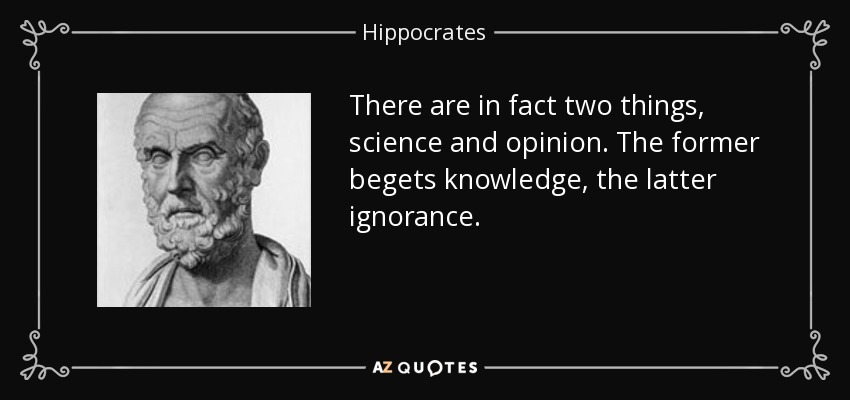 There are in fact two things, science and opinion. The former begets knowledge, the latter ignorance. - Hippocrates