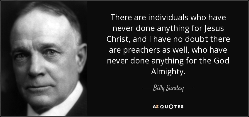 There are individuals who have never done anything for Jesus Christ, and I have no doubt there are preachers as well, who have never done anything for the God Almighty. - Billy Sunday